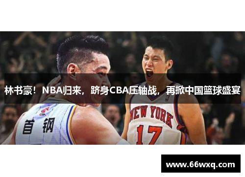 林书豪！NBA归来，跻身CBA压轴战，再掀中国篮球盛宴